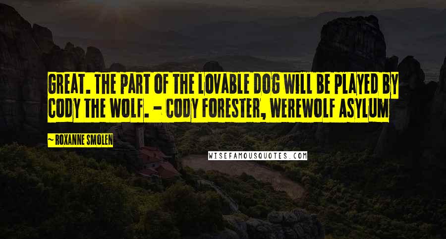 Roxanne Smolen Quotes: Great. The part of the lovable dog will be played by Cody the Wolf. - Cody Forester, Werewolf Asylum