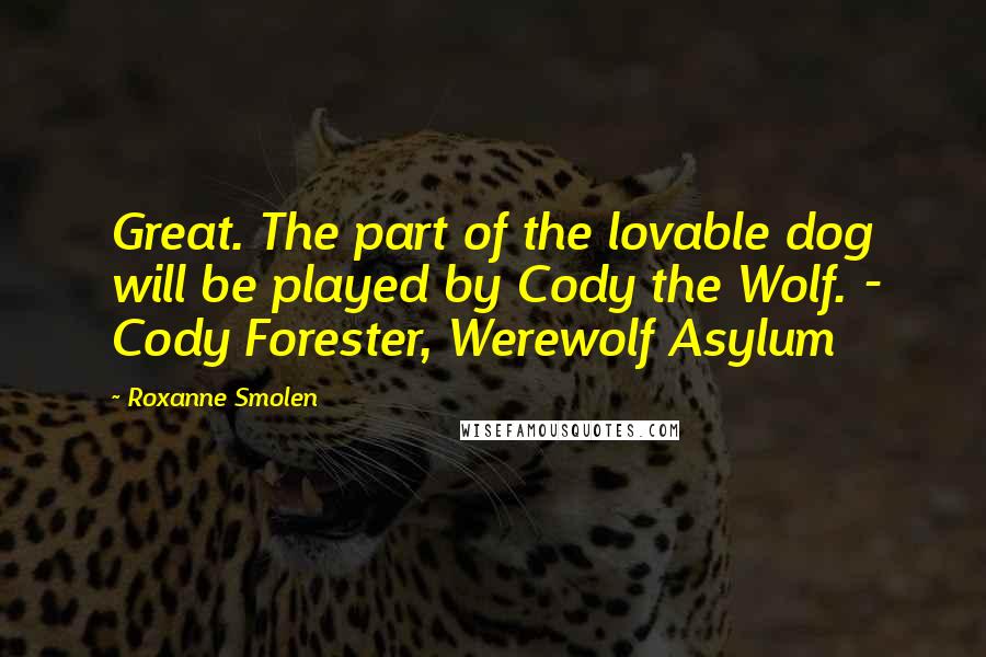 Roxanne Smolen Quotes: Great. The part of the lovable dog will be played by Cody the Wolf. - Cody Forester, Werewolf Asylum