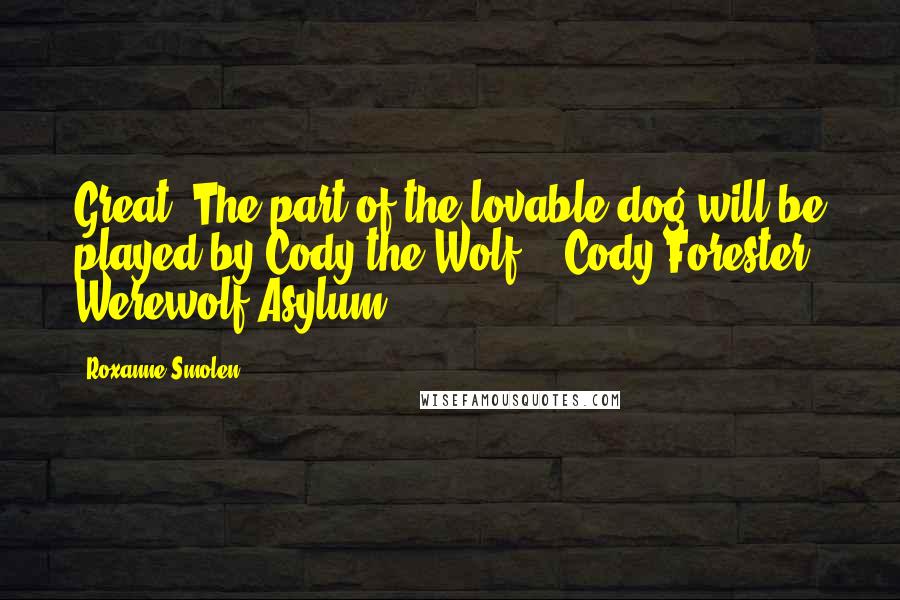 Roxanne Smolen Quotes: Great. The part of the lovable dog will be played by Cody the Wolf. - Cody Forester, Werewolf Asylum