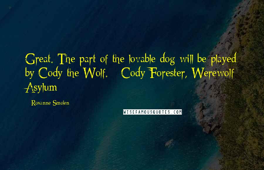 Roxanne Smolen Quotes: Great. The part of the lovable dog will be played by Cody the Wolf. - Cody Forester, Werewolf Asylum