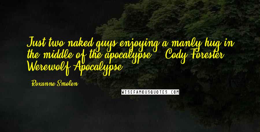 Roxanne Smolen Quotes: Just two naked guys enjoying a manly hug in the middle of the apocalypse. - Cody Forester, Werewolf Apocalypse