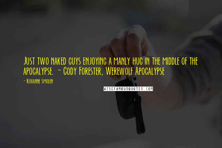 Roxanne Smolen Quotes: Just two naked guys enjoying a manly hug in the middle of the apocalypse. - Cody Forester, Werewolf Apocalypse