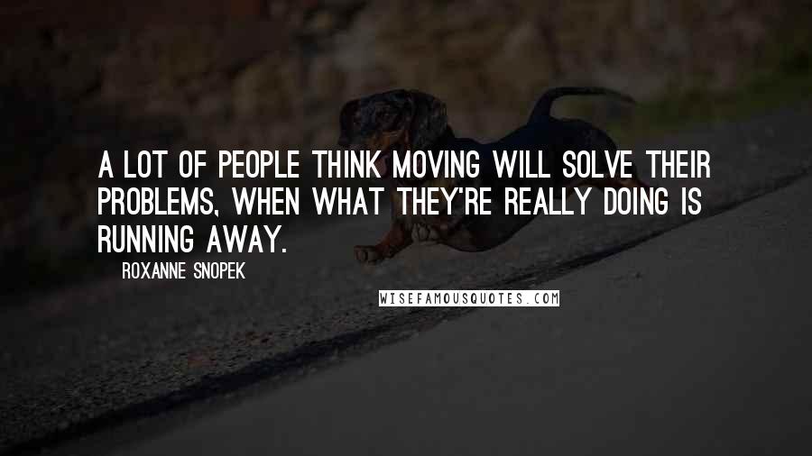 Roxanne Snopek Quotes: A lot of people think moving will solve their problems, when what they're really doing is running away.