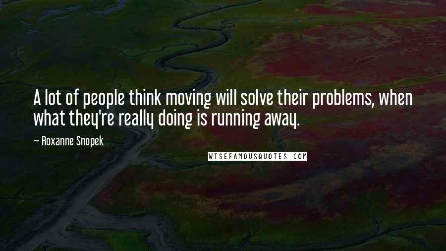 Roxanne Snopek Quotes: A lot of people think moving will solve their problems, when what they're really doing is running away.