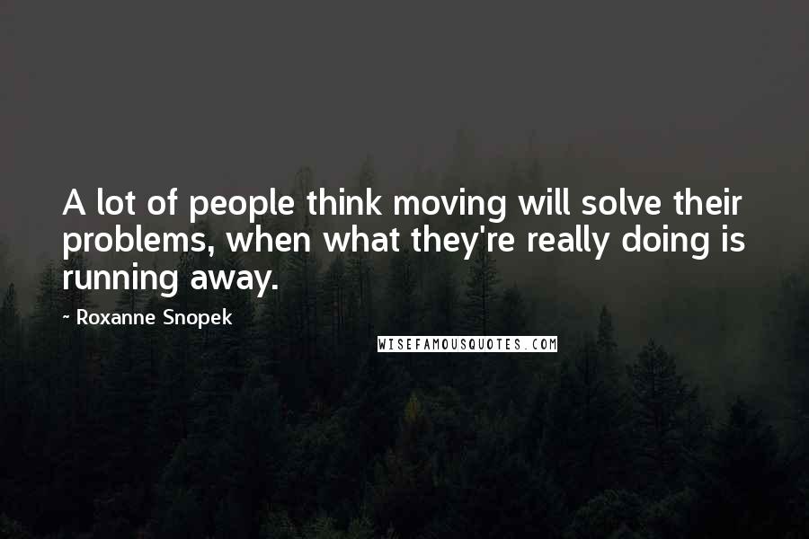 Roxanne Snopek Quotes: A lot of people think moving will solve their problems, when what they're really doing is running away.