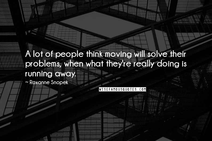 Roxanne Snopek Quotes: A lot of people think moving will solve their problems, when what they're really doing is running away.