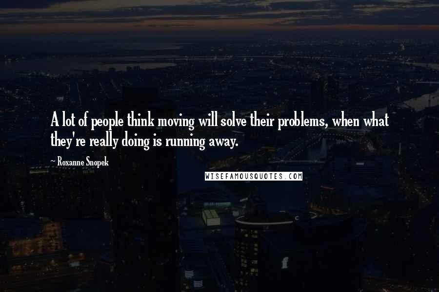 Roxanne Snopek Quotes: A lot of people think moving will solve their problems, when what they're really doing is running away.