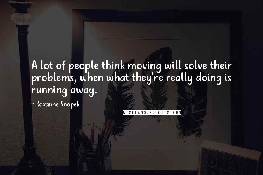 Roxanne Snopek Quotes: A lot of people think moving will solve their problems, when what they're really doing is running away.