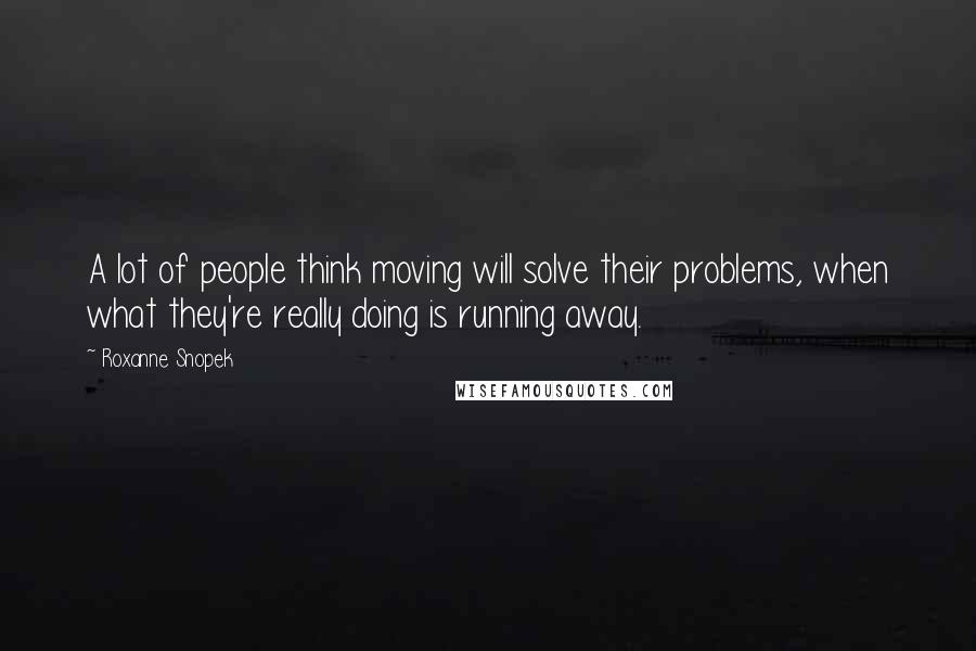 Roxanne Snopek Quotes: A lot of people think moving will solve their problems, when what they're really doing is running away.