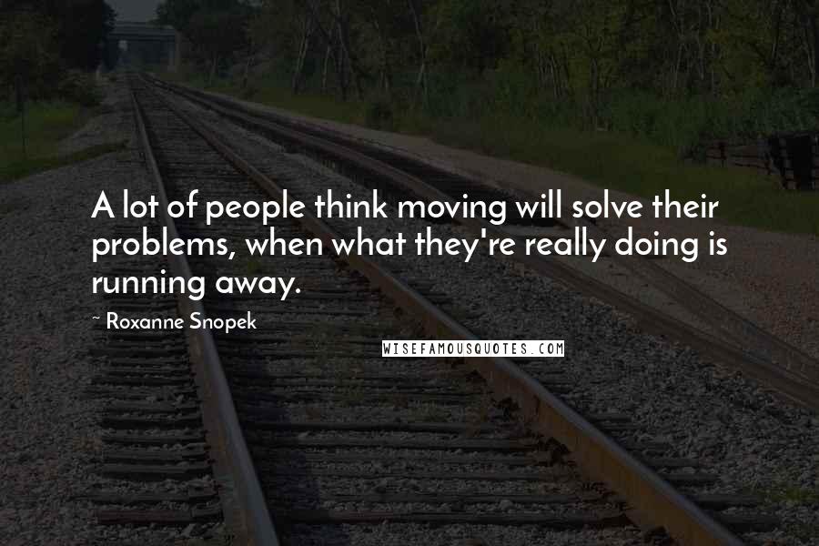 Roxanne Snopek Quotes: A lot of people think moving will solve their problems, when what they're really doing is running away.