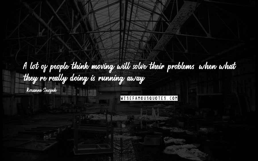 Roxanne Snopek Quotes: A lot of people think moving will solve their problems, when what they're really doing is running away.