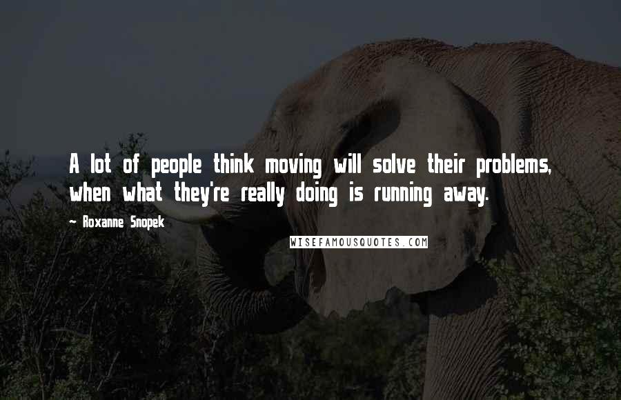 Roxanne Snopek Quotes: A lot of people think moving will solve their problems, when what they're really doing is running away.