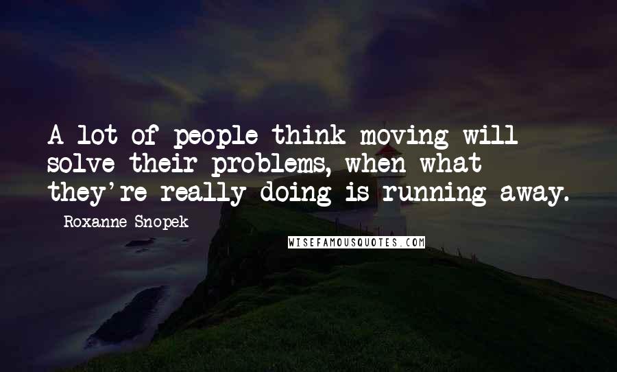 Roxanne Snopek Quotes: A lot of people think moving will solve their problems, when what they're really doing is running away.