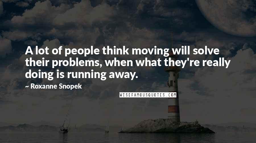 Roxanne Snopek Quotes: A lot of people think moving will solve their problems, when what they're really doing is running away.