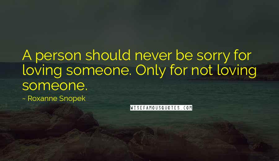 Roxanne Snopek Quotes: A person should never be sorry for loving someone. Only for not loving someone.