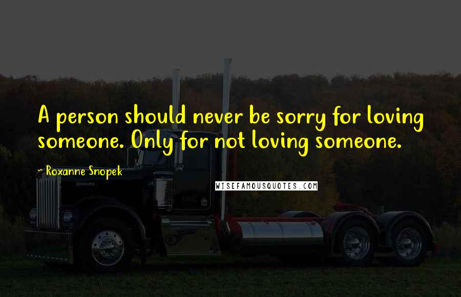 Roxanne Snopek Quotes: A person should never be sorry for loving someone. Only for not loving someone.