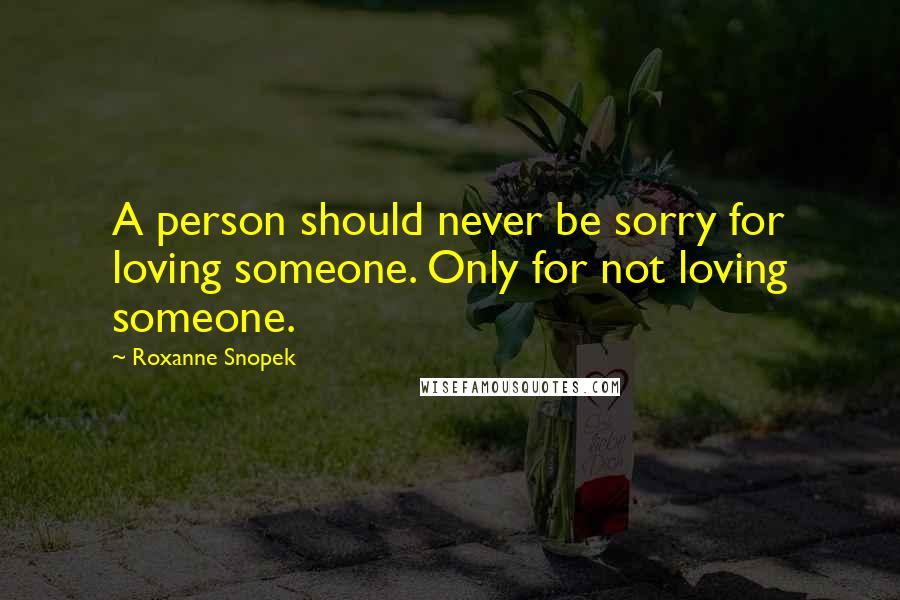 Roxanne Snopek Quotes: A person should never be sorry for loving someone. Only for not loving someone.