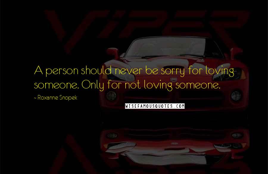 Roxanne Snopek Quotes: A person should never be sorry for loving someone. Only for not loving someone.