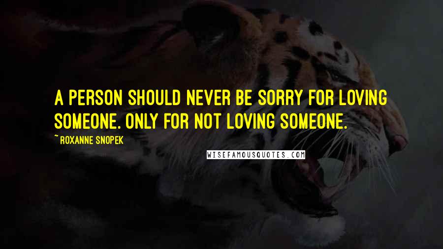 Roxanne Snopek Quotes: A person should never be sorry for loving someone. Only for not loving someone.