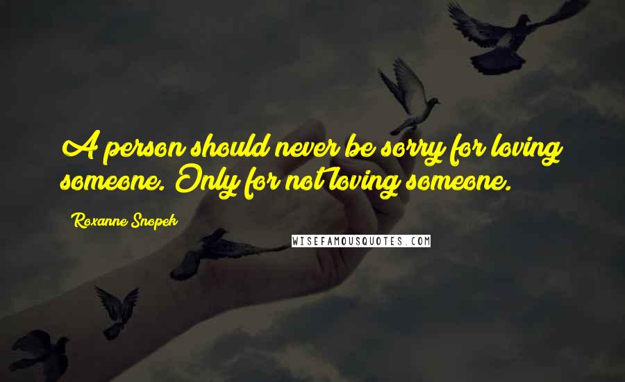 Roxanne Snopek Quotes: A person should never be sorry for loving someone. Only for not loving someone.