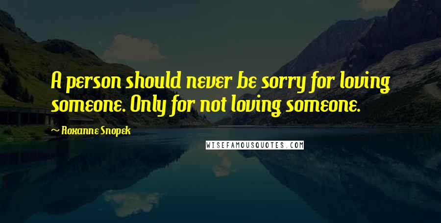 Roxanne Snopek Quotes: A person should never be sorry for loving someone. Only for not loving someone.