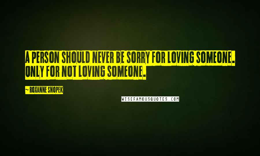 Roxanne Snopek Quotes: A person should never be sorry for loving someone. Only for not loving someone.