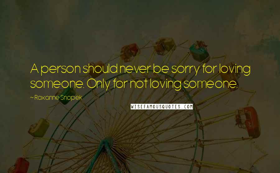 Roxanne Snopek Quotes: A person should never be sorry for loving someone. Only for not loving someone.