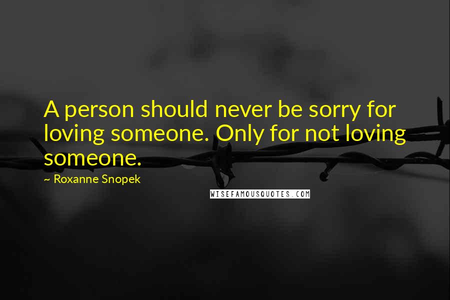 Roxanne Snopek Quotes: A person should never be sorry for loving someone. Only for not loving someone.