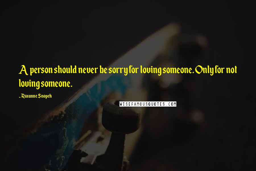 Roxanne Snopek Quotes: A person should never be sorry for loving someone. Only for not loving someone.