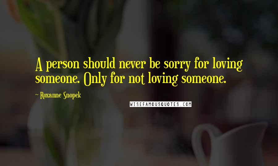 Roxanne Snopek Quotes: A person should never be sorry for loving someone. Only for not loving someone.