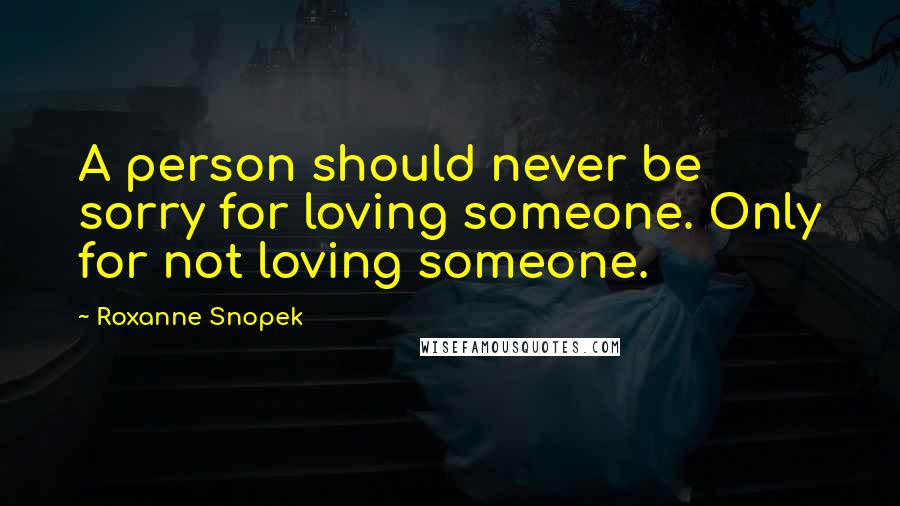 Roxanne Snopek Quotes: A person should never be sorry for loving someone. Only for not loving someone.