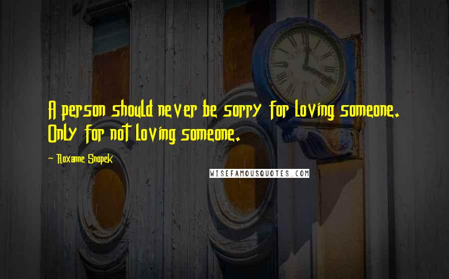 Roxanne Snopek Quotes: A person should never be sorry for loving someone. Only for not loving someone.