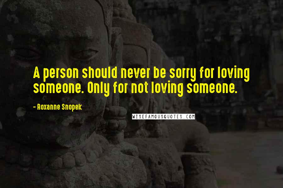 Roxanne Snopek Quotes: A person should never be sorry for loving someone. Only for not loving someone.