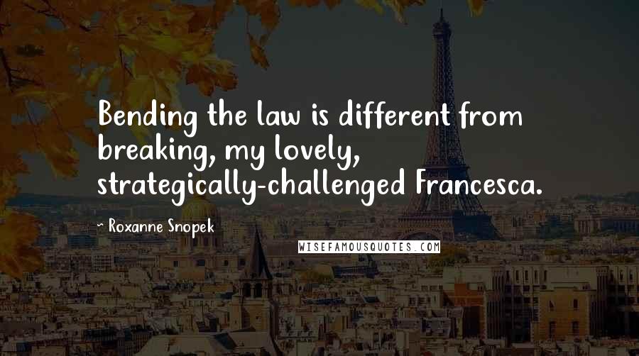 Roxanne Snopek Quotes: Bending the law is different from breaking, my lovely, strategically-challenged Francesca.