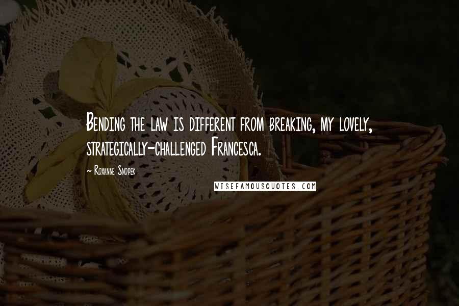 Roxanne Snopek Quotes: Bending the law is different from breaking, my lovely, strategically-challenged Francesca.