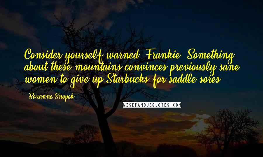 Roxanne Snopek Quotes: Consider yourself warned, Frankie. Something about these mountains convinces previously sane women to give up Starbucks for saddle sores.