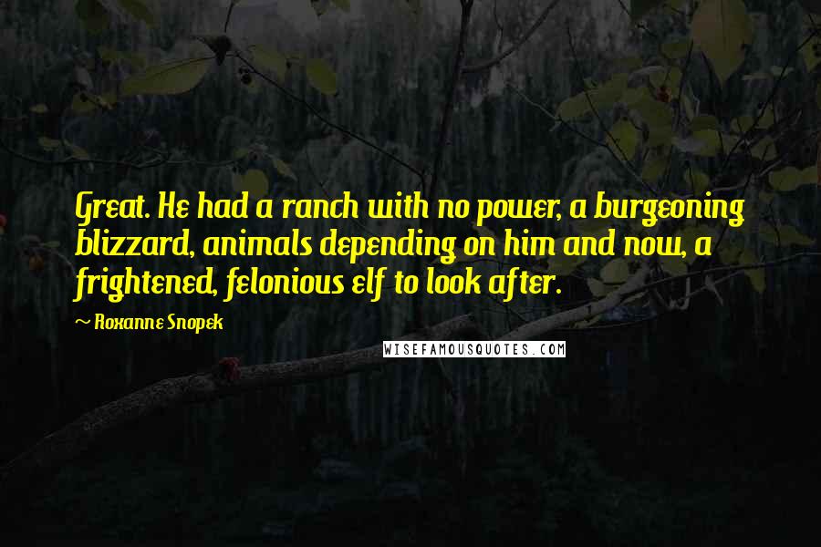 Roxanne Snopek Quotes: Great. He had a ranch with no power, a burgeoning blizzard, animals depending on him and now, a frightened, felonious elf to look after.