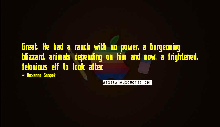 Roxanne Snopek Quotes: Great. He had a ranch with no power, a burgeoning blizzard, animals depending on him and now, a frightened, felonious elf to look after.