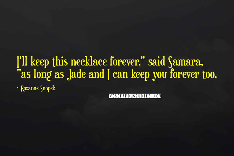 Roxanne Snopek Quotes: I'll keep this necklace forever," said Samara, "as long as Jade and I can keep you forever too.