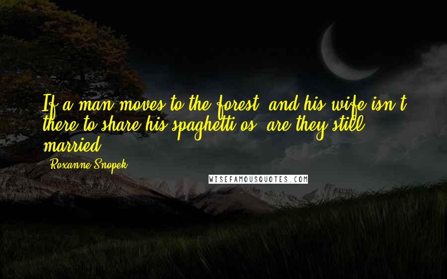 Roxanne Snopek Quotes: If a man moves to the forest, and his wife isn't there to share his spaghetti-os, are they still married?