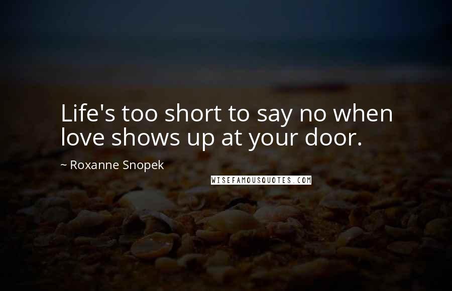 Roxanne Snopek Quotes: Life's too short to say no when love shows up at your door.