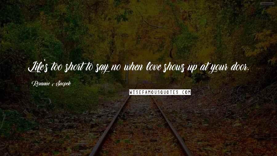 Roxanne Snopek Quotes: Life's too short to say no when love shows up at your door.