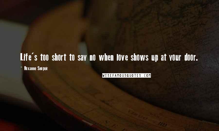 Roxanne Snopek Quotes: Life's too short to say no when love shows up at your door.