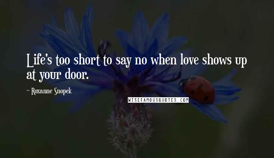 Roxanne Snopek Quotes: Life's too short to say no when love shows up at your door.