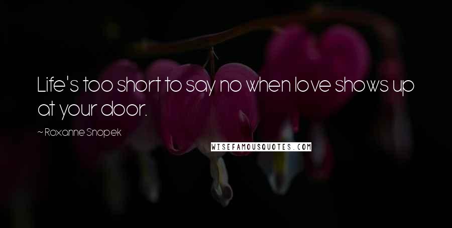 Roxanne Snopek Quotes: Life's too short to say no when love shows up at your door.