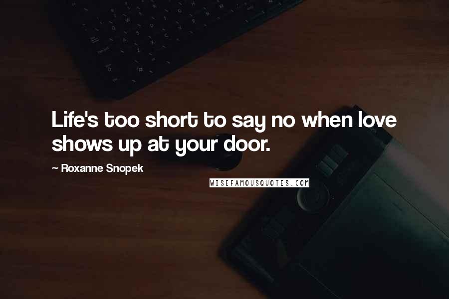 Roxanne Snopek Quotes: Life's too short to say no when love shows up at your door.