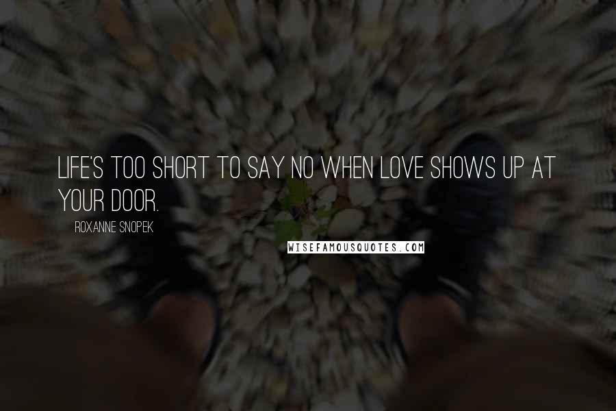 Roxanne Snopek Quotes: Life's too short to say no when love shows up at your door.