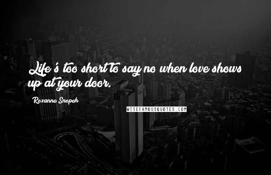 Roxanne Snopek Quotes: Life's too short to say no when love shows up at your door.