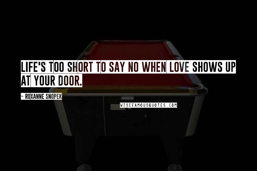 Roxanne Snopek Quotes: Life's too short to say no when love shows up at your door.