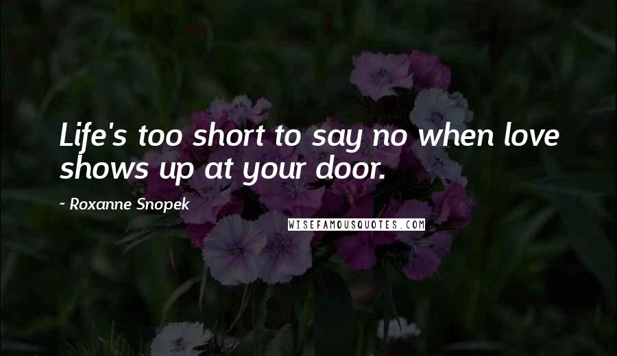 Roxanne Snopek Quotes: Life's too short to say no when love shows up at your door.